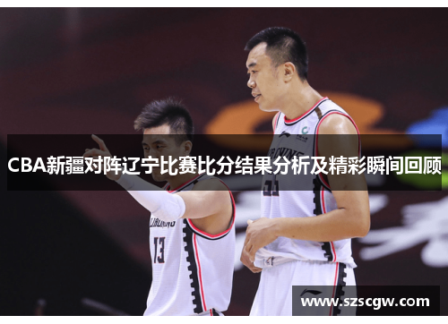 CBA新疆对阵辽宁比赛比分结果分析及精彩瞬间回顾