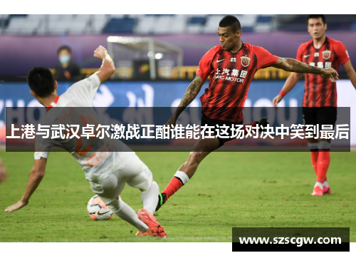 上港与武汉卓尔激战正酣谁能在这场对决中笑到最后