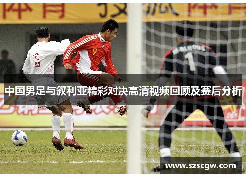 中国男足与叙利亚精彩对决高清视频回顾及赛后分析