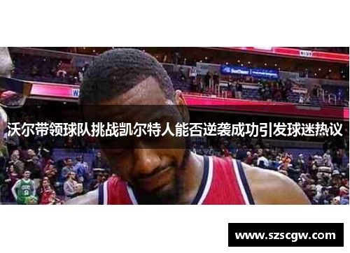 沃尔带领球队挑战凯尔特人能否逆袭成功引发球迷热议