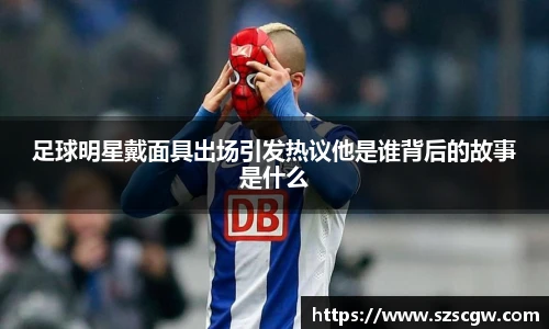 足球明星戴面具出场引发热议他是谁背后的故事是什么
